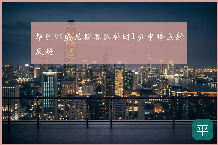 毕巴vs威尼斯客队补时1分中锋点射反超